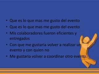 • Que es lo que mas me gusto del evento
• Que es lo que mas me gusto del evento
• Mis colaboradores fueron eficientes y
  entregados
• Con que me gustaria volver a realizar un
  evento y con quien no
• Me gustaria volver a coordinar otro evento.
 