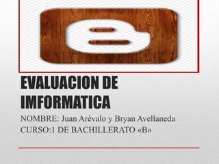 EVALUACION DE
IMFORMATICA
NOMBRE: Juan Arévalo y Bryan Avellaneda
CURSO:1 DE BACHILLERATO «B»
 