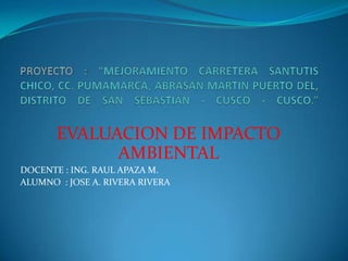 EVALUACION DE IMPACTO
             AMBIENTAL
DOCENTE : ING. RAUL APAZA M.
ALUMNO : JOSE A. RIVERA RIVERA
 