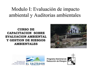 Modulo I: Evaluación de impacto
ambiental y Auditorias ambientales
CURSO DE
CAPACITACION SOBRE
EVALUACION AMBIENTAL
Y GESTION DE RIESGOS
AMBIENTALES
 