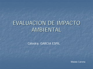 EVALUACION DE IMPACTOEVALUACION DE IMPACTO
AMBIENTALAMBIENTAL
Cátedra: GARCIA ESPIL
Malala Carena
 