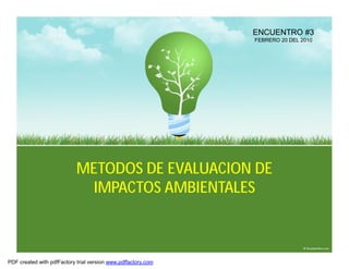 ENCUENTRO #3
                                                               FEBRERO 20 DEL 2010




                            METODOS DE EVALUACION DE
                             IMPACTOS AMBIENTALES



PDF created with pdfFactory trial version www.pdffactory.com
 