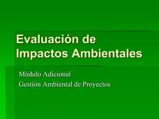 Evaluación de
Impactos Ambientales
Módulo Adicional
Gestión Ambiental de Proyectos
 