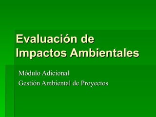 Evaluación de Impactos Ambientales Módulo Adicional Gestión Ambiental de Proyectos 