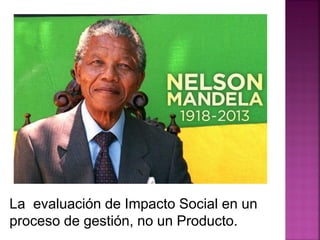 La evaluación de Impacto Social en un
proceso de gestión, no un Producto.
 