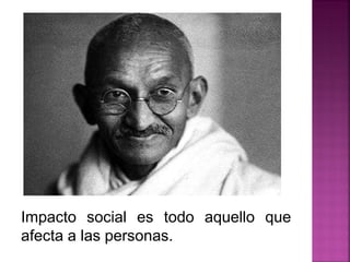 Impacto social es todo aquello que
afecta a las personas.
 