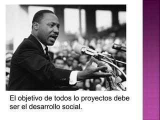 El objetivo de todos lo proyectos debe
ser el desarrollo social.
 