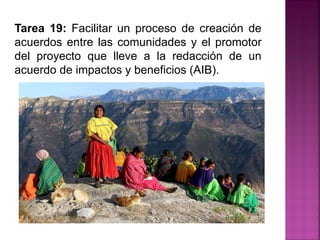 Tarea 19: Facilitar un proceso de creación de
acuerdos entre las comunidades y el promotor
del proyecto que lleve a la redacción de un
acuerdo de impactos y beneficios (AIB).
 