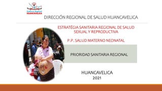 DIRECCIÓN REGIONAL DE SALUD HUANCAVELICA
ESTRATÉGIA SANITARIA REGIONAL DE SALUD
SEXUAL Y REPRODUCTIVA
P.P. SALUD MATERNO NEONATAL
PRIORIDAD SANITARIA REGIONAL
HUANCAVELICA
2021
 