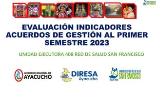 EVALUACIÓN INDICADORES
ACUERDOS DE GESTIÓN AL PRIMER
SEMESTRE 2023
UNIDAD EJECUTORA 408 RED DE SALUD SAN FRANCISCO
 