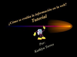 ¿Cómo se evalúa la información en la web?Tutorial Por: Kathlyn Torres 