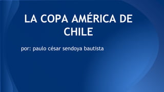 por: paulo césar sendoya bautista
LA COPA AMÉRICA DE
CHILE
 