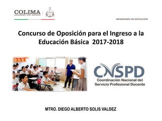 MTRO. DIEGO ALBERTO SOLIS VALDEZ
Concurso de Oposición para el Ingreso a la
Educación Básica 2017-2018
 