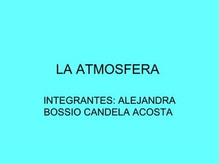 LA ATMOSFERA  INTEGRANTES: ALEJANDRA BOSSIO CANDELA ACOSTA  