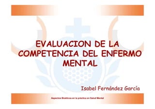 EVALUACION DE LA
COMPETENCIA DEL ENFERMO
        MENTAL

                                 Isabel Fernández García
      Aspectos Bioéticos en la práctica en Salud Mental
 