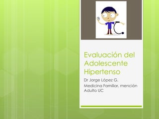 Evaluación del
Adolescente
Hipertenso
Dr Jorge López G.
Medicina Familiar, mención
Adulto UC
 