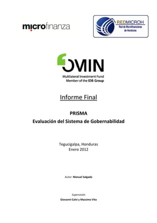 Informe Final

                   PRISMA
Evaluación del Sistema de Gobernabilidad



           Tegucigalpa, Honduras
                Enero 2012




               Autor: Manuel Salgado




                     Supervisión
            Giovanni Calvi y Massimo Vita
 