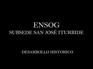 ENSOG
SUBSEDE SAN JOSÉ ITURBIDE
DESARROLLO HISTORICO
 