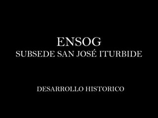 ENSOG SUBSEDE SAN JOSÉ ITURBIDE DESARROLLO HISTORICO 