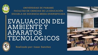 UNIVERSIDAD DE PANAMÁ
FACULTAD DE CIENCIAS DE LA EDUCACIÓN
ESCUELA DE DOCENCIA MEDIA DIVERSIFICADA
EVALUACION DEL
AMBIENTE Y
APARATOS
TECNOLOGICOS
Realizado por: Isaac Sanchez
 