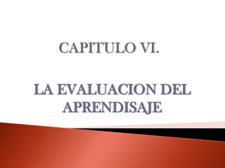 CAPITULO VI. LA EVALUACION DEL APRENDISAJE  