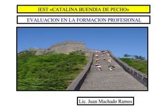 IEST «CATALINA BUENDIA DE PECHO»

EVALUACION EN LA FORMACION PROFESIONAL




                 Lic. Juan Machado Ramos
 