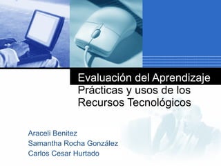 Evaluación del Aprendizaje  Prácticas y usos de los Recursos Tecnológicos Araceli Benitez Samantha Rocha González Carlos Cesar Hurtado 