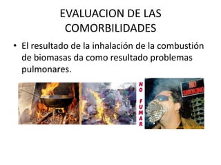 EVALUACION DE LAS
COMORBILIDADES
• El resultado de la inhalación de la combustión
de biomasas da como resultado problemas
pulmonares.

 