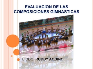 EVALUACION DE LAS
COMPOSICIONES GIMNASTICAS
LICDO. RUDDY AQUINO
 