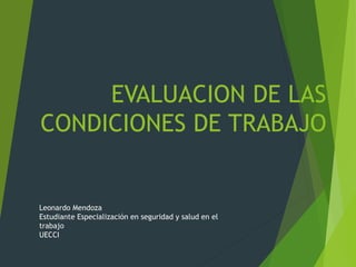 EVALUACION DE LAS
CONDICIONES DE TRABAJO
Leonardo Mendoza
Estudiante Especialización en seguridad y salud en el
trabajo
UECCI
 