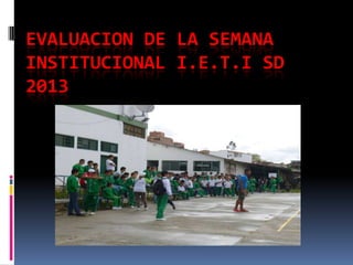 EVALUACION DE LA SEMANA
INSTITUCIONAL I.E.T.I SD
2013

 