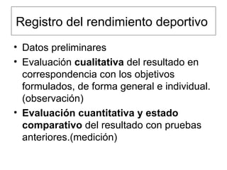 Registro del rendimiento deportivo  Datos preliminares  Evaluación  cualitativa  del resultado en correspondencia con los objetivos formulados, de forma general e individual.(observación)  Evaluación cuantitativa y estado comparativo  del resultado con pruebas anteriores.(medición)  