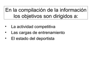 En la compilación de la información los objetivos son dirigidos a: La actividad competitiva  Las cargas de entrenamiento  El estado del deportista  