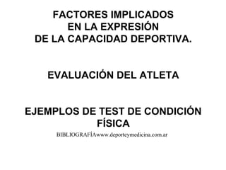 FACTORES IMPLICADOS
EN LA EXPRESIÓN
DE LA CAPACIDAD DEPORTIVA.
EVALUACIÓN DEL ATLETA
EJEMPLOS DE TEST DE CONDICIÓN
FÍSICA
BIBLIOGRAFÍAwww.deporteymedicina.com.ar
 