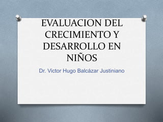EVALUACION DEL
CRECIMIENTO Y
DESARROLLO EN
NIÑOS
Dr. Victor Hugo Balcázar Justiniano
 