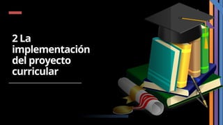 2 La
implementación
del proyecto
curricular
 