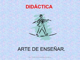 DIDÁCTICA
ARTE DE ENSEÑAR.
ING. TELMO VITERI tviteri@pucesa.edu.ec
 