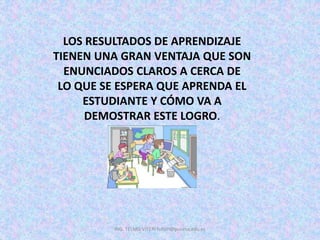 LOS RESULTADOS DE APRENDIZAJE
TIENEN UNA GRAN VENTAJA QUE SON
ENUNCIADOS CLAROS A CERCA DE
LO QUE SE ESPERA QUE APRENDA EL
ESTUDIANTE Y CÓMO VA A
DEMOSTRAR ESTE LOGRO.
ING. TELMO VITERI tviteri@pucesa.edu.ec
 