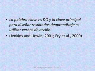 • La palabra clave es DO y la clave principal
para diseñar resultados deaprendizaje es
utilizar verbos de acción.
• (Jenkins and Unwin, 2001; Fry et al., 2000)
ING. TELMO VITERI tviteri@pucesa.edu.ec
 