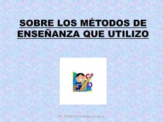 SOBRE LOS MÉTODOS DE
ENSEÑANZA QUE UTILIZO
ING. TELMO VITERI tviteri@pucesa.edu.ec
 
