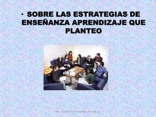 ING. TELMO VITERI tviteri@pucesa.edu.ec
• SOBRE LAS ESTRATEGIAS DE
ENSEÑANZA APRENDIZAJE QUE
PLANTEO
 