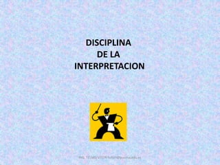 DISCIPLINA
DE LA
INTERPRETACION
ING. TELMO VITERI tviteri@pucesa.edu.ec
 