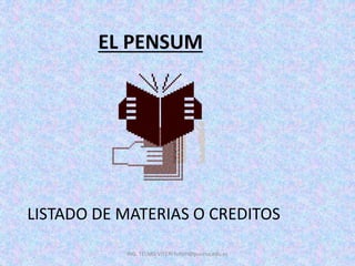 EL PENSUM
LISTADO DE MATERIAS O CREDITOS
ING. TELMO VITERI tviteri@pucesa.edu.ec
 