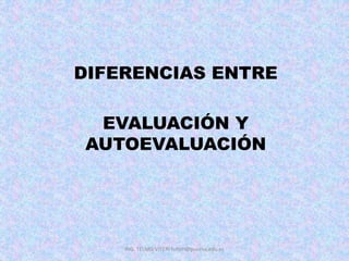 DIFERENCIAS ENTRE
EVALUACIÓN Y
AUTOEVALUACIÓN
ING. TELMO VITERI tviteri@pucesa.edu.ec
 