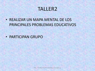 TALLER2
• REALIZAR UN MAPA MENTAL DE LOS
PRINCIPALES PROBLEMAS EDUCATIVOS
• PARTICIPAN GRUPO
ING. TELMO VITERI tviteri@pucesa.edu.ec
 