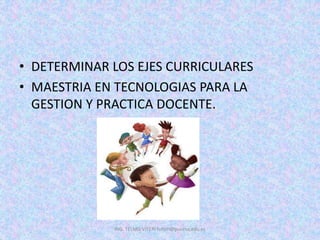 • DETERMINAR LOS EJES CURRICULARES
• MAESTRIA EN TECNOLOGIAS PARA LA
GESTION Y PRACTICA DOCENTE.
ING. TELMO VITERI tviteri@pucesa.edu.ec
 
