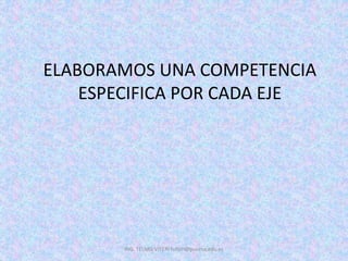 ING. TELMO VITERI tviteri@pucesa.edu.ec
ELABORAMOS UNA COMPETENCIA
ESPECIFICA POR CADA EJE
 