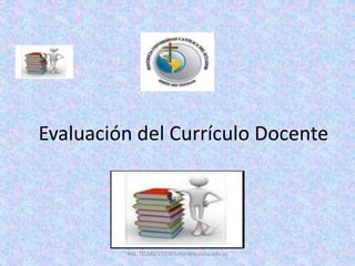 Evaluación del Currículo Docente
ING. TELMO VITERI tviteri@pucesa.edu.ec
 