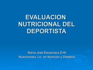 EVALUACION  NUTRICIONAL DEL DEPORTISTA María José Escauriaza D-M Nutricionista, Lic. en Nutrición y Dietética 