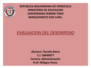 REPUBLICA BOLIVARIANA DE VENEZUELAMINISTERIO DE EDUCACIONUNIVERSIDAD FERMIN TOROBARQUISIMETO EDO LARA.EVALUACION DEL DESEMPENOAlumno: Fiorella ReinaC.I: 18949077Carrera: AdministraciónProf: Milagro Perez. 